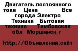 Двигатель постоянного тока. › Цена ­ 12 000 - Все города Электро-Техника » Бытовая техника   . Тамбовская обл.,Моршанск г.